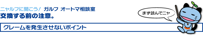 ニャルフに聞こう！ガルフオートマ相談室 相談する前に確認。クレームを発生させないポイント