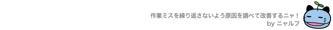作業ミスを繰り返さないように原因を調べて改善するニャ！